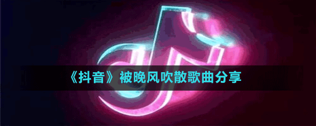 《抖音》被晚風(fēng)吹散歌曲分享