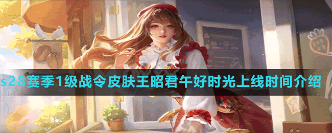《王者榮耀》s28賽季1級戰(zhàn)令皮膚王昭君午好時光上線時間介紹
