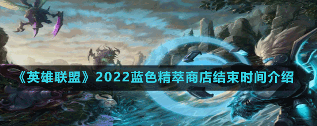 《英雄聯(lián)盟》2022藍色精萃商店結(jié)束時間介紹