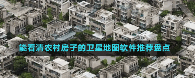 能看清農(nóng)村房子的衛(wèi)星地圖軟件推薦盤點