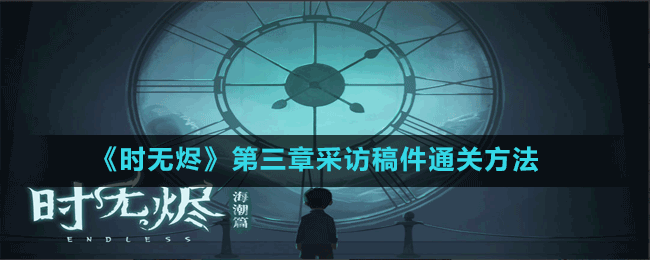 《時(shí)無(wú)燼》第三章采訪稿件通關(guān)方法