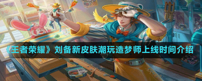 《王者榮耀》劉備新皮膚潮玩造夢師上線時間介紹