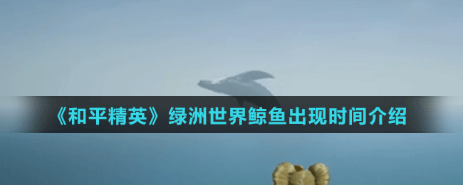 《和平精英》綠洲世界鯨魚出現(xiàn)時間介紹
