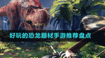 好玩的恐龍題材手游推薦盤點